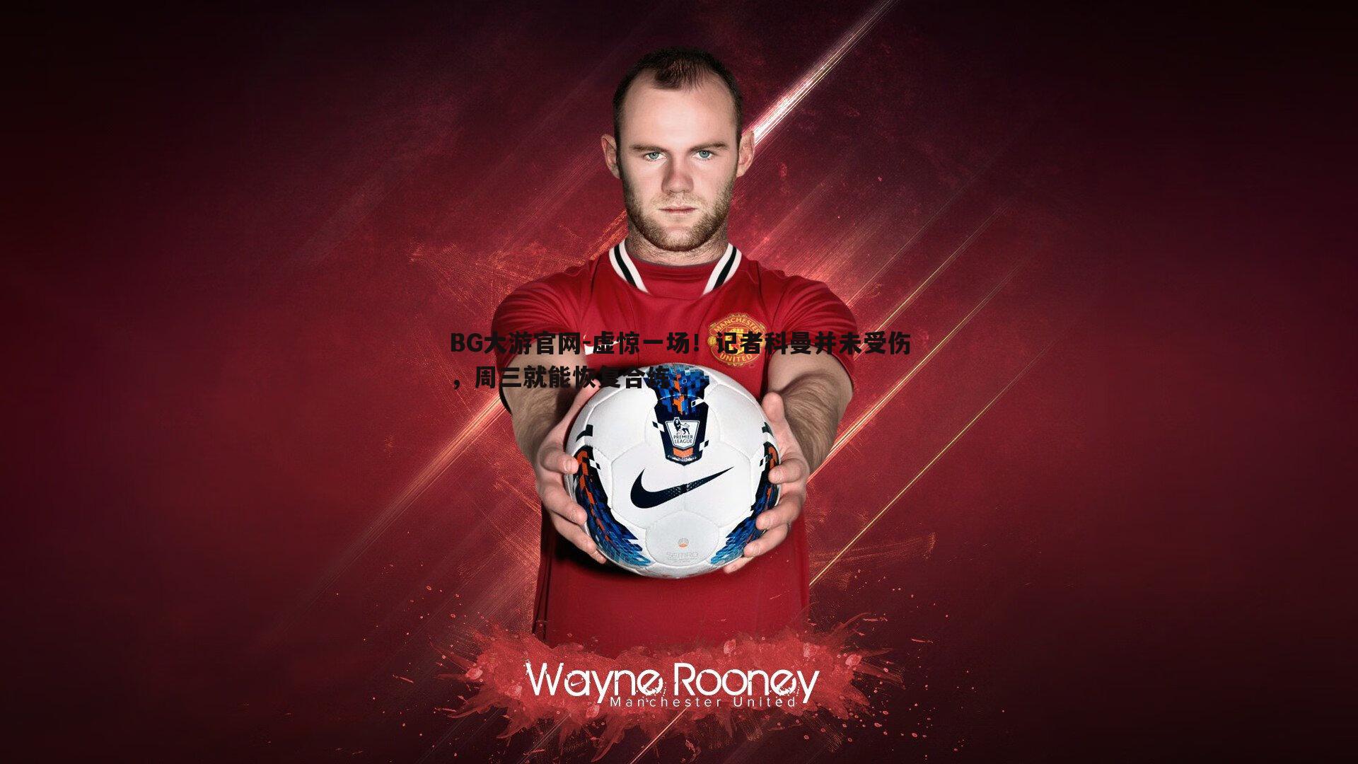 虚惊一场！记者科曼并未受伤，周三就能恢复合练